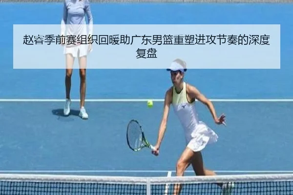 赵睿季前赛组织回暖助广东男篮重塑进攻节奏的深度复盘